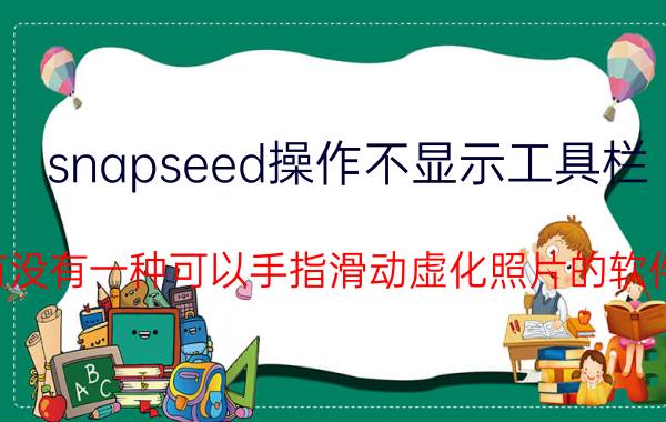 snapseed操作不显示工具栏 有没有一种可以手指滑动虚化照片的软件？